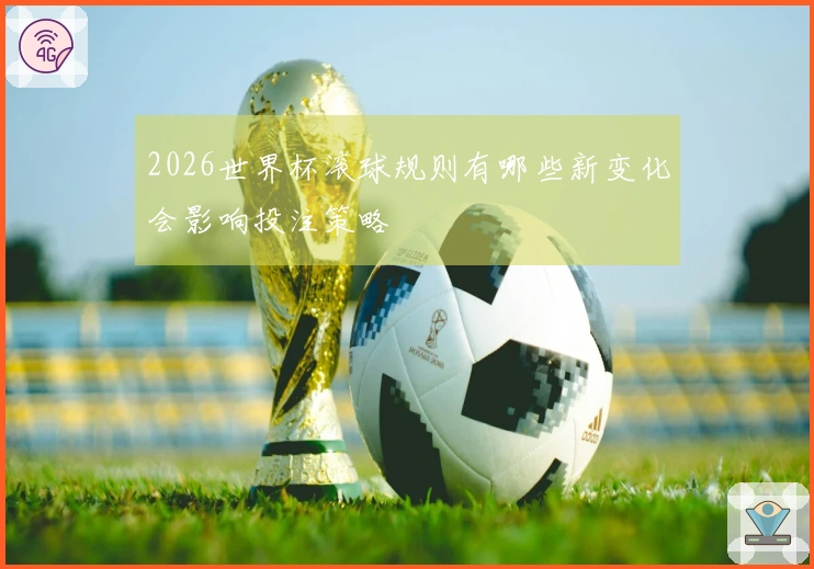 2026世界杯滚球规则有哪些新变化会影响投注策略