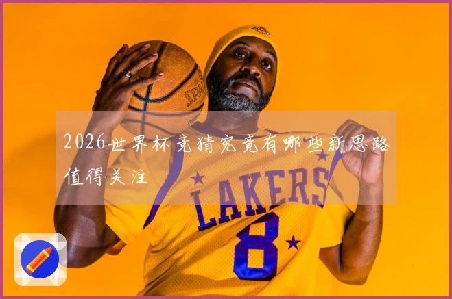 2026世界杯竞猜究竟有哪些新思路值得关注