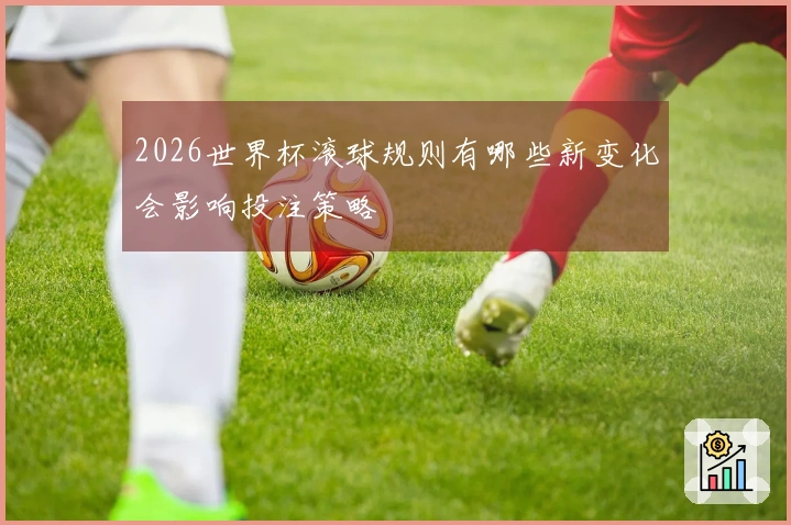 2026世界杯滚球规则有哪些新变化会影响投注策略