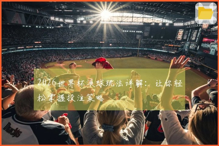 2026世界杯滚球玩法详解：让你轻松掌握投注策略
