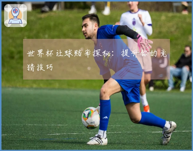 世界杯让球赔率探秘：提升你的竞猜技巧