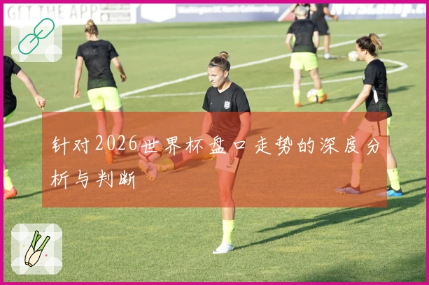 针对2026世界杯盘口走势的深度分析与判断