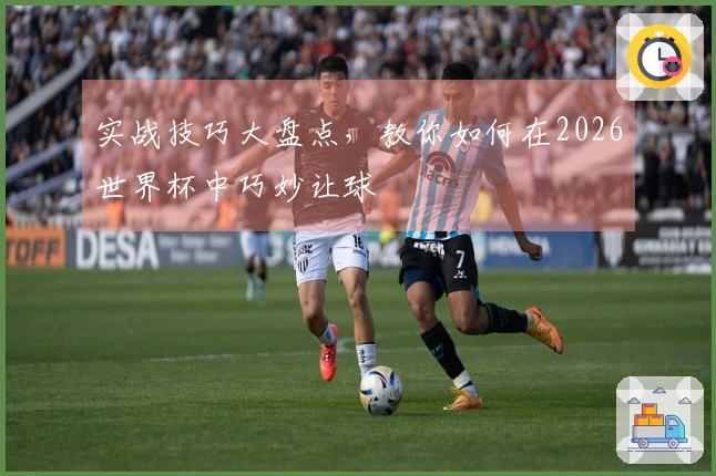 实战技巧大盘点，教你如何在2026世界杯中巧妙让球