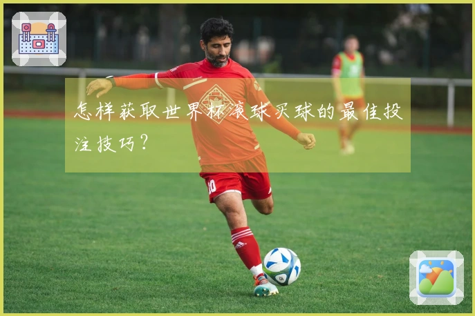 怎样获取世界杯滚球买球的最佳投注技巧？