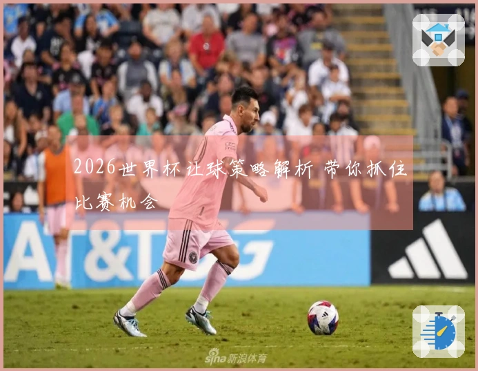 2026世界杯让球策略解析 带你抓住比赛机会