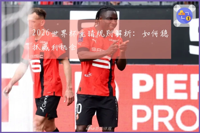 2026世界杯竞猜规则解析：如何稳抓赢利机会