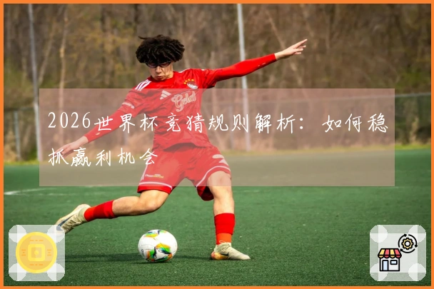 2026世界杯竞猜规则解析：如何稳抓赢利机会